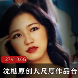 沈樵原创27V-10.6G视频合集，网红范爷助阵，美女有尺度