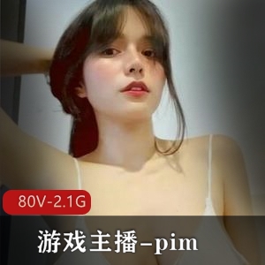 Pim网红游戏主播作品80V，2.1G，身材惊艳，粉丝疯狂下载