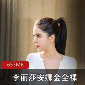 混血女神主播全方位展示视频合集，653MB，李丽莎、安娜金身材尺度自售