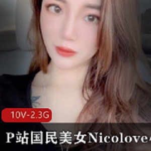 P站女神NicoLove剧情完整版合集，颜值大眼睛长发长腿直播微博，2.3G视频资源