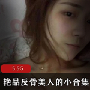 反骨小美人女神模特高级光“阴”诱惑资源合集5.5G