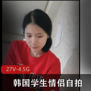高清无水印韩国学生情侣自拍资源,时长最长23分钟,27V-4.5G,精品中的精品,别错过!
