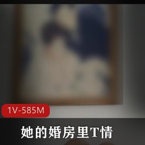 大神自拍-1V-585M-时长4分24秒-美女婚房T情-后推车对白-颜值不错