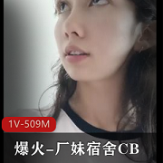 爆火厂妹宿舍CB清纯小姐姐自拍视频1V-509M44分钟