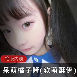 限量版呆萌橘子酱合集：软萌酥伊，绝版内窥！