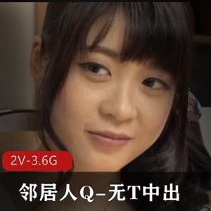 岛国风暴：2V画质，3.6G容量，时长57分钟，美颜版，孤单人Q，勾男邻居
