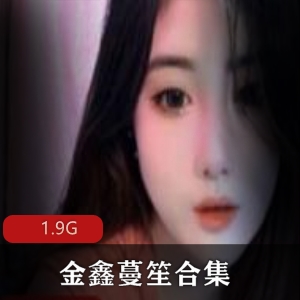 女神金鑫蔓笙直播资源合集，19.8G容量，前车大灯、奶牛玉兔、小嘴、母苟全收录