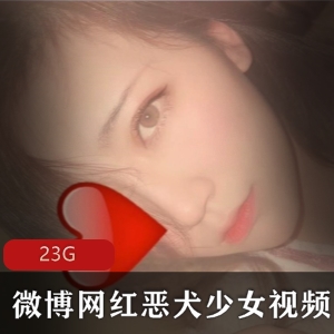 绅士福利：微博网红恶犬美少女视频合集，23G绝版资源