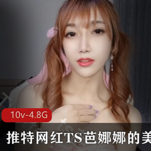 TS芭娜娜美妖视频合集，10个视频总4.8G，与金主熊小蚯蚓玩乐
