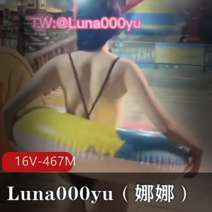 推特大神-Luna000yu(娜娜)资源分享：16V，467M