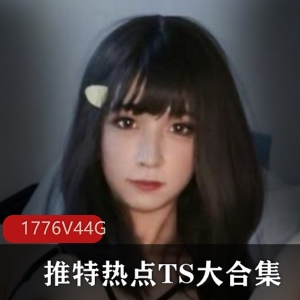 推特热点TS大合集，1776V，44G，精彩纷呈