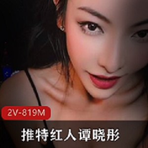 推特红人谭晓彤最新作品，2V视频819M，高颜值演员模特，粉丝必看