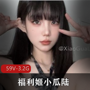 高颜值美女福利姬小瓜陆福利合集59V-3.2G-自拍图集小视频一网打尽