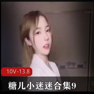 糖儿小迷迷直播资源合集9-10V，总大小13.8G，粉丝回馈不容错过！