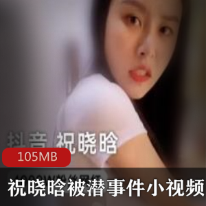 祝晓晗被潜事件小视频，105MB超大精彩资源