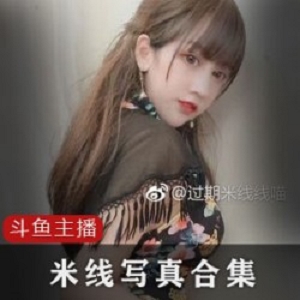 斗鱼签约主播过期米线线喵作品合集7G，包含各种风格尺度作品