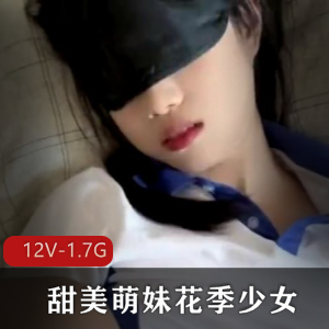 花季萌妹初体验：10分钟自拍视频，12V-1.7G时长资源