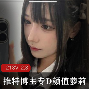 推特博主专D颜值妹子@qing大神清[218V-2.8G]，露脸女主抖音视频下载观看