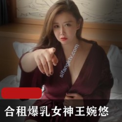 王婉悠新作合租大罩杯女神摄影动作片，轻坦车头灯，赶紧让皮肤变白皙，1V1.3G