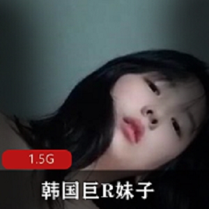 最新韩国巨R妹子极品大mimi粉嫩鲍鱼