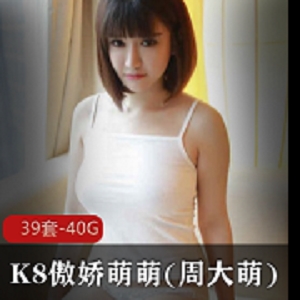 最新B站极品美女大G萌妹K8傲娇萌萌(周大萌)资源