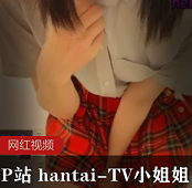 P站hantaiTV私拍身材绝佳最新合集10V300M，剧情细节丰富