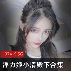 推高质量某推绝版稀缺浮力姬小清殿下合集9.5G，古风COS精品