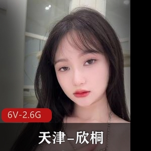 天津欣桐抖音迷人性感私拍2.6G6V绝世尤物